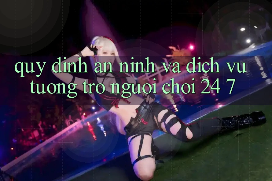Quy định An ninh Và Dịch Vụ Tương trợ Người chơi 24/7 Quy định An ninh Và Dịch Vụ Tương trợ Người chơi 24/7