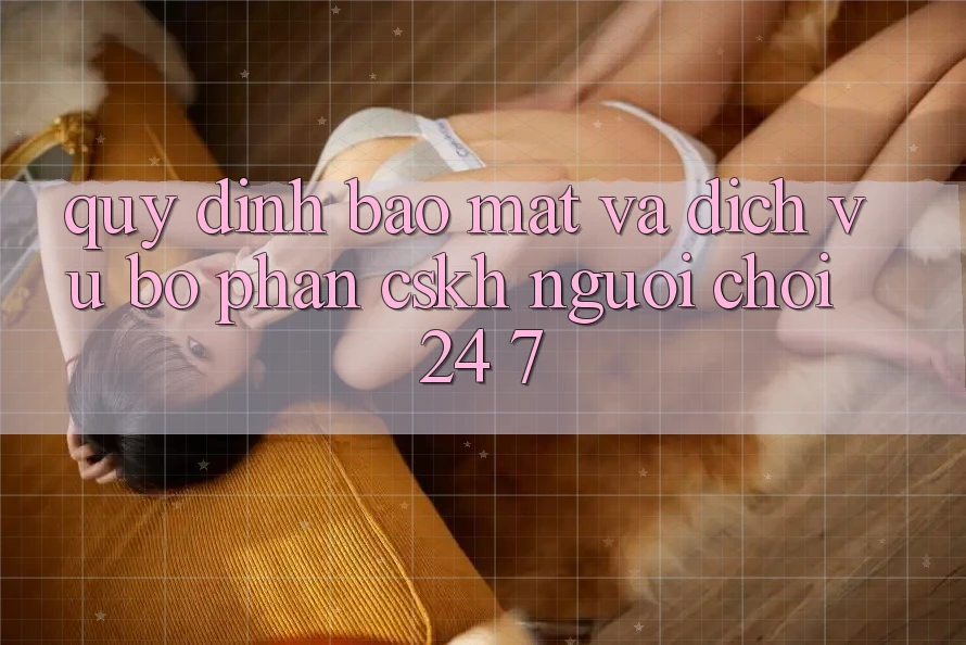 Quy định Bảo Mật Và Dịch Vụ Bộ phận CSKH Người chơi 24/7 Quy định Bảo Mật Và Dịch Vụ Bộ phận CSKH Người chơi 24/7