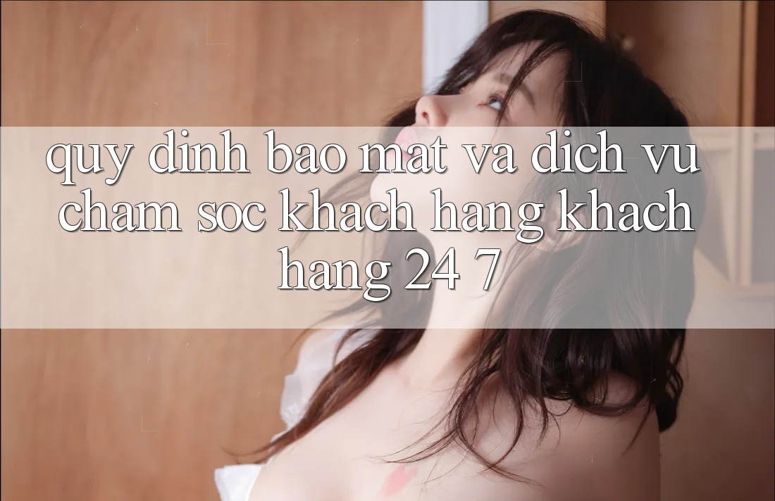 Quy định Bảo Mật Và Dịch Vụ Chăm sóc khách hàng Khách Hàng 24/7