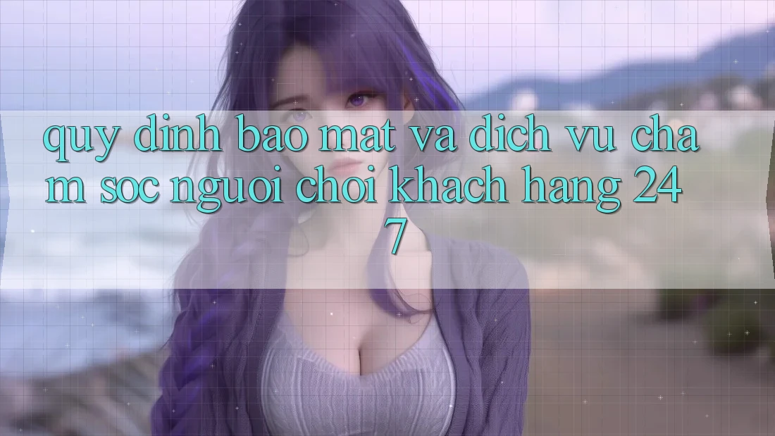 Quy định Bảo Mật Và Dịch Vụ Chăm sóc người chơi Khách Hàng 24/7 Quy định Bảo Mật Và Dịch Vụ Chăm sóc người chơi Khách Hàng 24/7