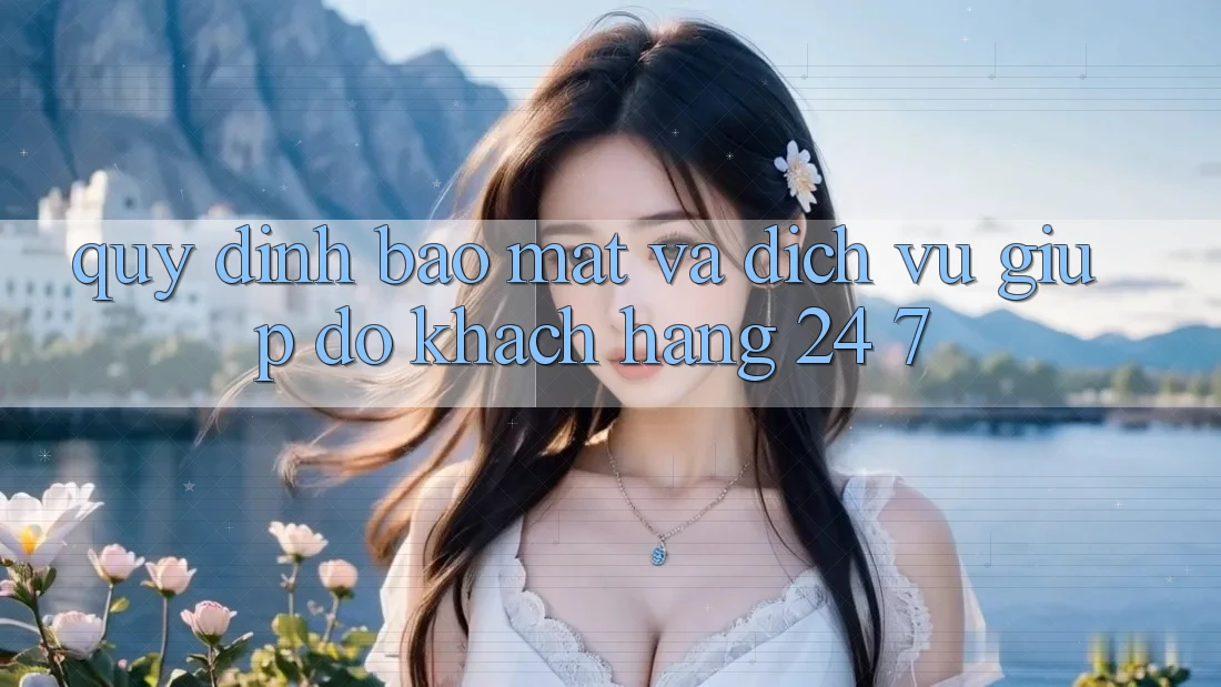 Quy định Bảo Mật Và Dịch Vụ Giúp đỡ Khách Hàng 24/7