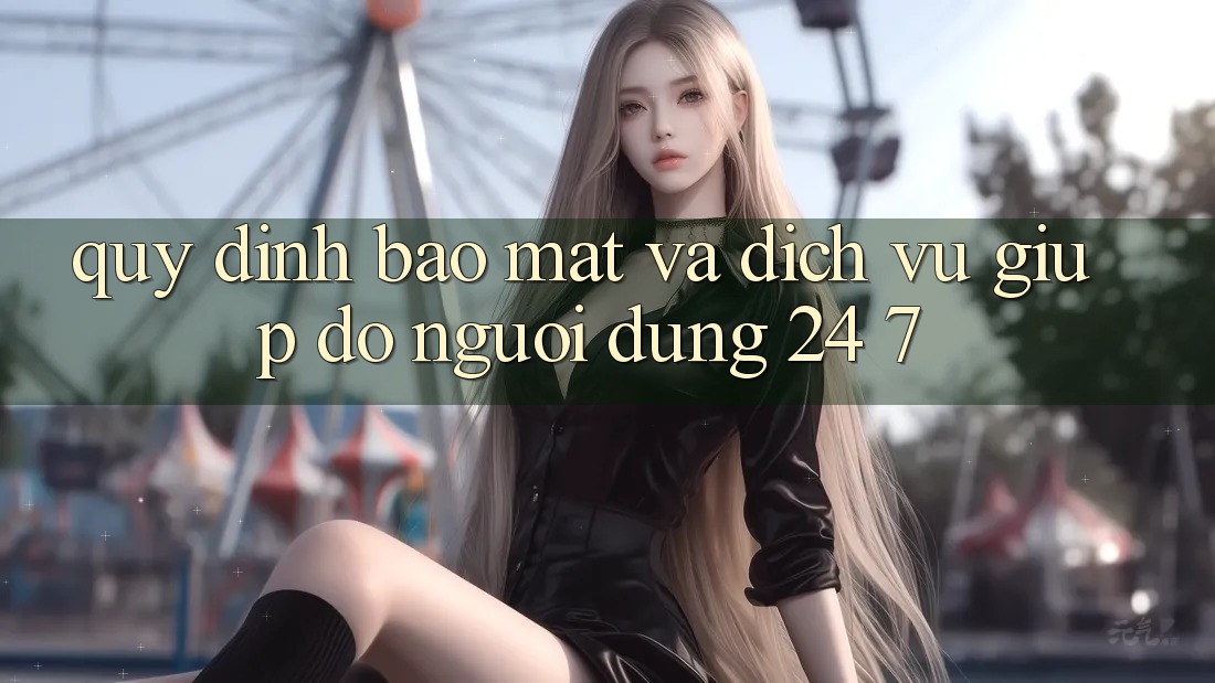 Quy định Bảo Mật Và Dịch Vụ Giúp đỡ Người dùng 24/7 Quy định Bảo Mật Và Dịch Vụ Giúp đỡ Người dùng 24/7