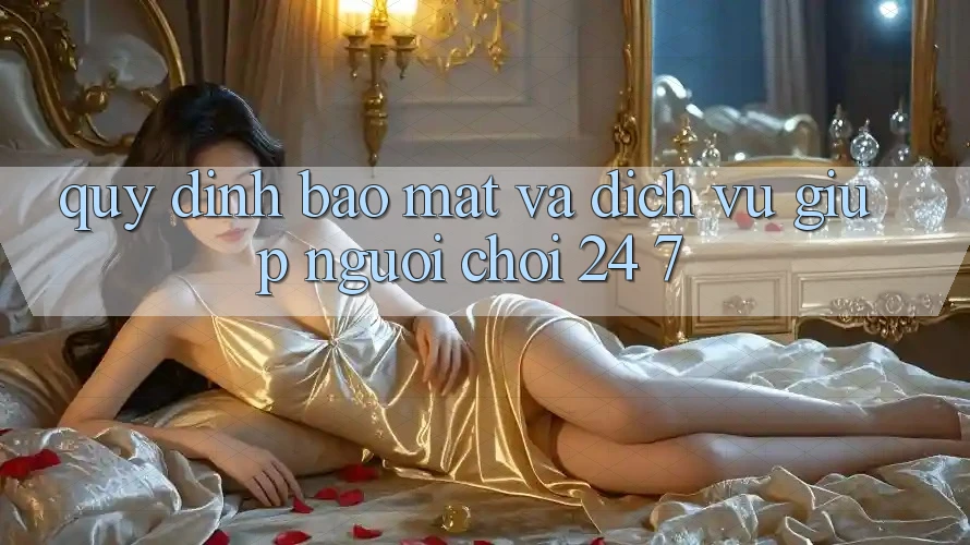 Quy định Bảo Mật Và Dịch Vụ Giúp Người chơi 24/7 Quy định Bảo Mật Và Dịch Vụ Giúp Người chơi 24/7