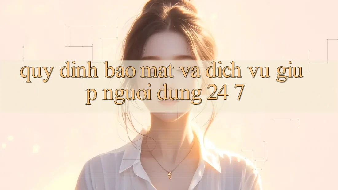Quy định Bảo Mật Và Dịch Vụ Giúp Người dùng 24/7 Quy định Bảo Mật Và Dịch Vụ Giúp Người dùng 24/7