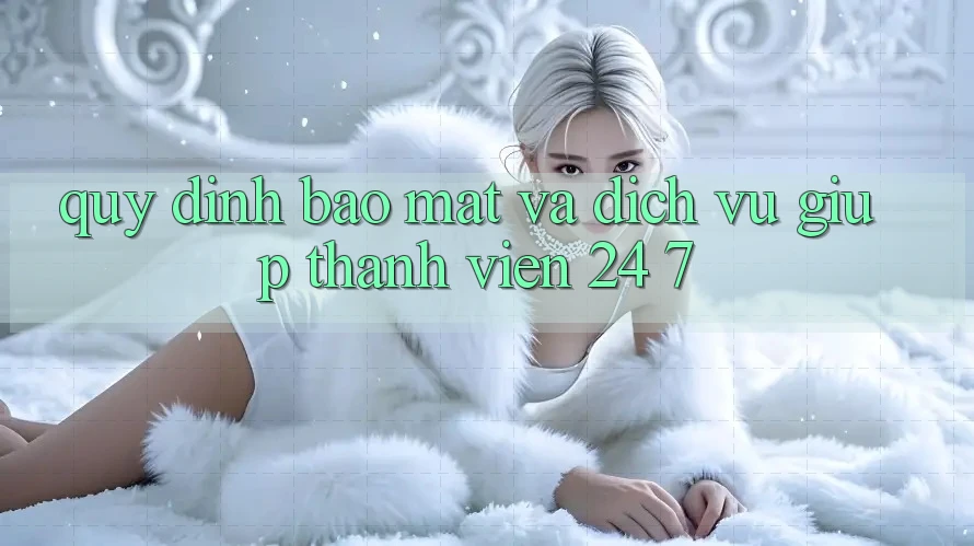 Quy định Bảo Mật Và Dịch Vụ Giúp Thành viên 24/7 Quy định Bảo Mật Và Dịch Vụ Giúp Thành viên 24/7