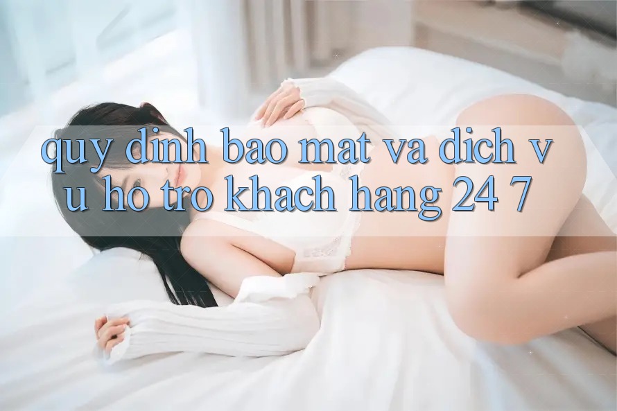 Quy định Bảo mật Và Dịch Vụ Hỗ Trợ Khách Hàng 24/7