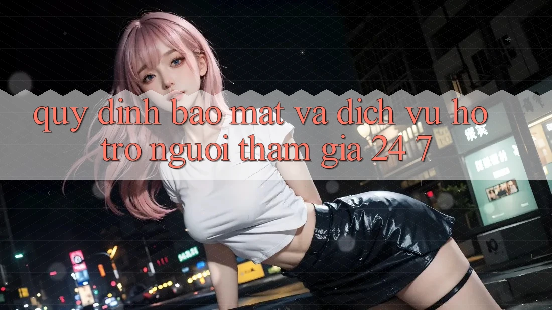 Quy định Bảo Mật Và Dịch Vụ Hỗ Trợ Người tham gia 24/7 Quy định Bảo Mật Và Dịch Vụ Hỗ Trợ Người tham gia 24/7