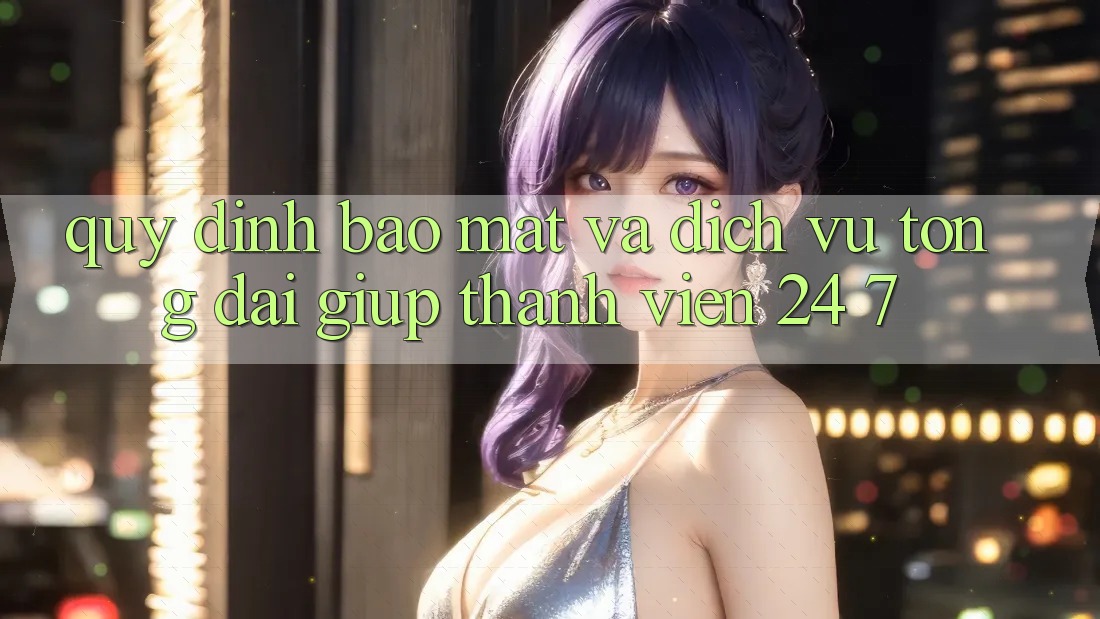 Quy định Bảo Mật Và Dịch Vụ Tổng đài giúp Thành viên 24/7 Quy định Bảo Mật Và Dịch Vụ Tổng đài giúp Thành viên 24/7