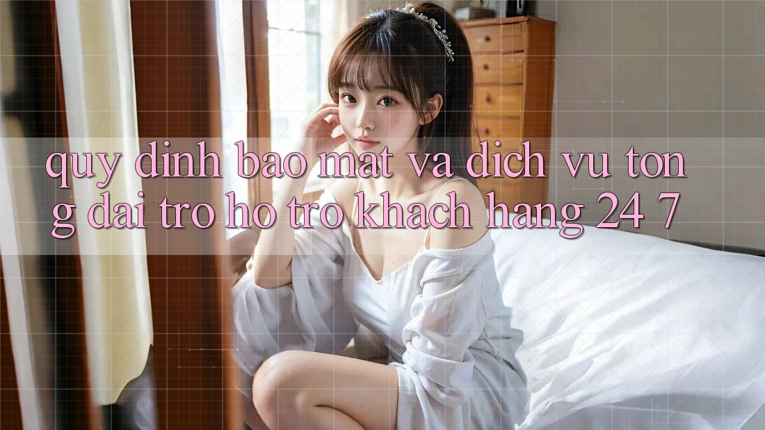 Quy định Bảo Mật Và Dịch Vụ Tổng đài trợ hỗ trợ Khách Hàng 24/7 Quy định Bảo Mật Và Dịch Vụ Tổng đài trợ hỗ trợ Khách Hàng 24/7