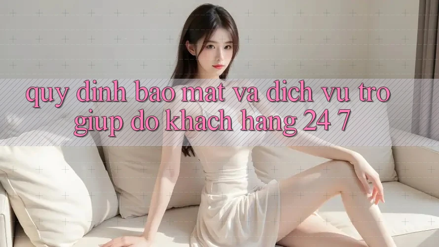 Quy định Bảo Mật Và Dịch Vụ Trợ giúp đỡ Khách Hàng 24/7 Quy định Bảo Mật Và Dịch Vụ Trợ giúp đỡ Khách Hàng 24/7