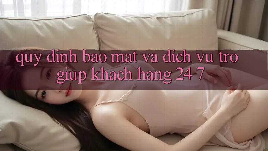 Quy định Bảo Mật Và Dịch Vụ Trợ giúp Khách Hàng 24/7 Quy định Bảo Mật Và Dịch Vụ Trợ giúp Khách Hàng 24/7