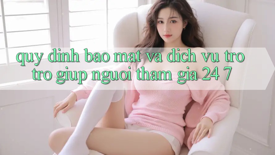 Quy định Bảo Mật Và Dịch Vụ Trợ trợ giúp Người tham gia 24/7 Quy định Bảo Mật Và Dịch Vụ Trợ trợ giúp Người tham gia 24/7