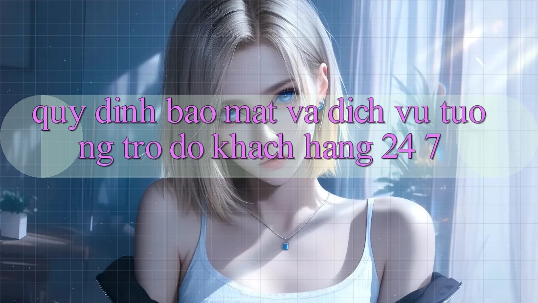 Quy định Bảo Mật Và Dịch Vụ Tương trợ đỡ Khách Hàng 24/7 Quy định Bảo Mật Và Dịch Vụ Tương trợ đỡ Khách Hàng 24/7