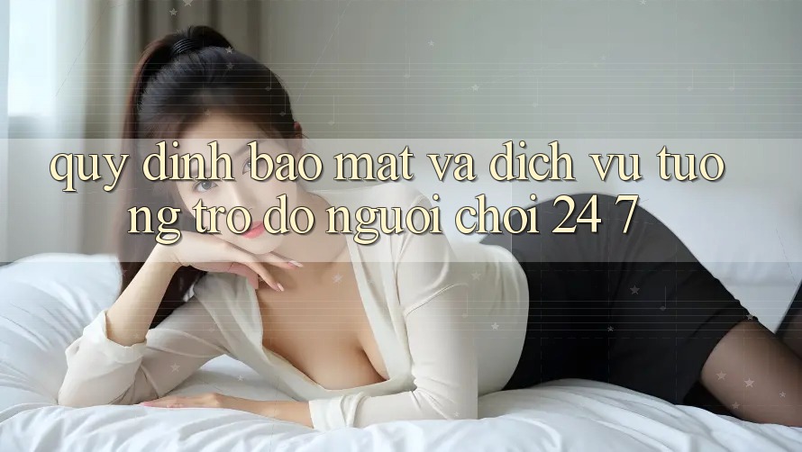 Quy định Bảo Mật Và Dịch Vụ Tương trợ đỡ Người chơi 24/7 Quy định Bảo Mật Và Dịch Vụ Tương trợ đỡ Người chơi 24/7