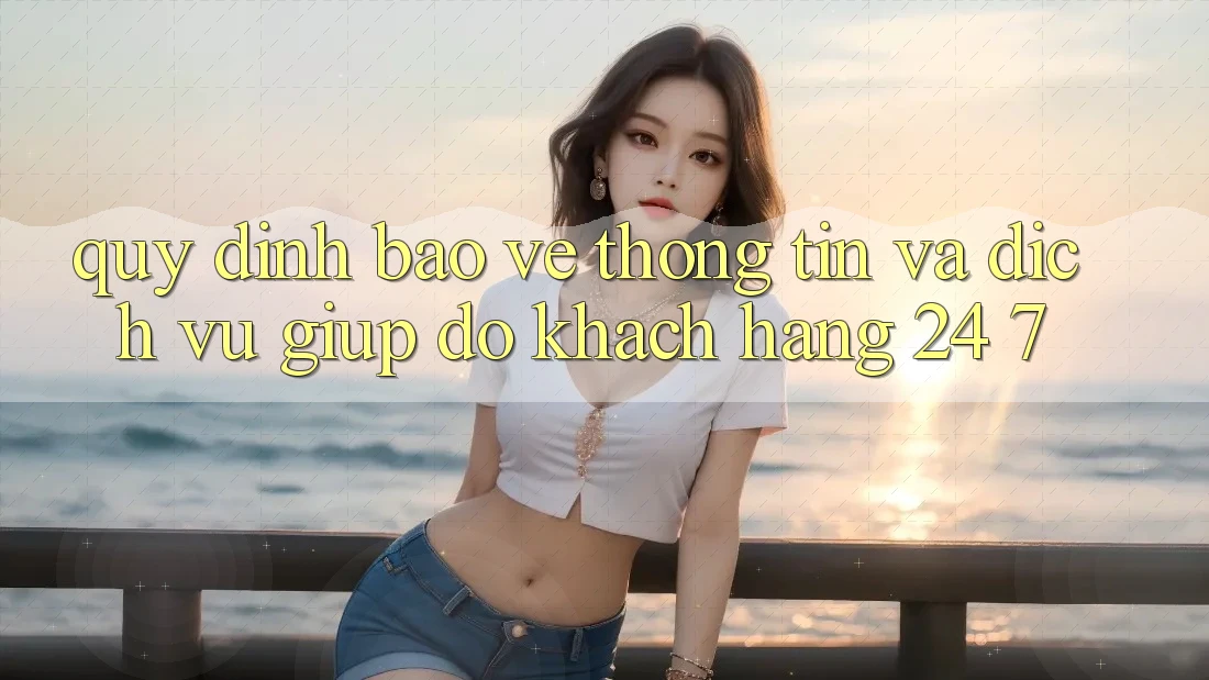 Quy định Bảo vệ thông tin Và Dịch Vụ Giúp đỡ Khách Hàng 24/7 Quy định Bảo vệ thông tin Và Dịch Vụ Giúp đỡ Khách Hàng 24/7