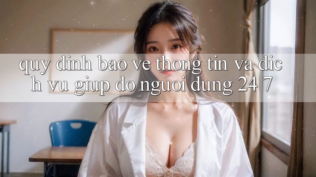 Quy định Bảo vệ thông tin Và Dịch Vụ Giúp đỡ Người dùng 24/7 Quy định Bảo vệ thông tin Và Dịch Vụ Giúp đỡ Người dùng 24/7