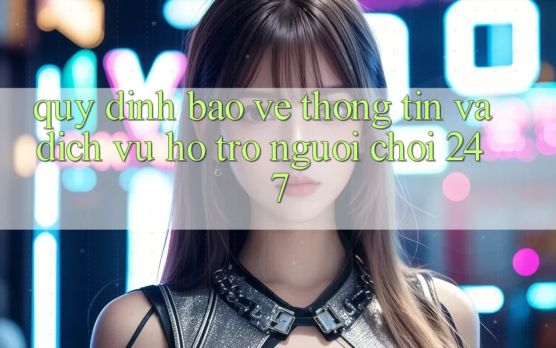 Quy định Bảo vệ thông tin Và Dịch Vụ Hỗ Trợ Người chơi 24/7 Quy định Bảo vệ thông tin Và Dịch Vụ Hỗ Trợ Người chơi 24/7
