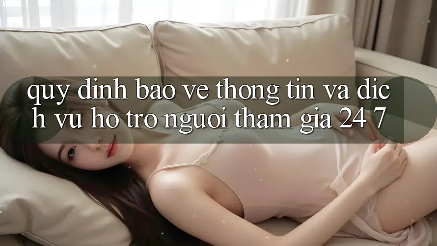 Quy định Bảo vệ thông tin Và Dịch Vụ Hỗ Trợ Người tham gia 24/7 Quy định Bảo vệ thông tin Và Dịch Vụ Hỗ Trợ Người tham gia 24/7