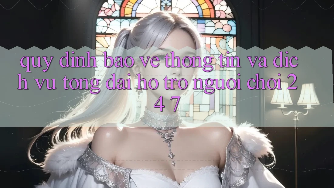 Quy định Bảo vệ thông tin Và Dịch Vụ Tổng đài hỗ trợ Người chơi 24/7 Quy định Bảo vệ thông tin Và Dịch Vụ Tổng đài hỗ trợ Người chơi 24/7