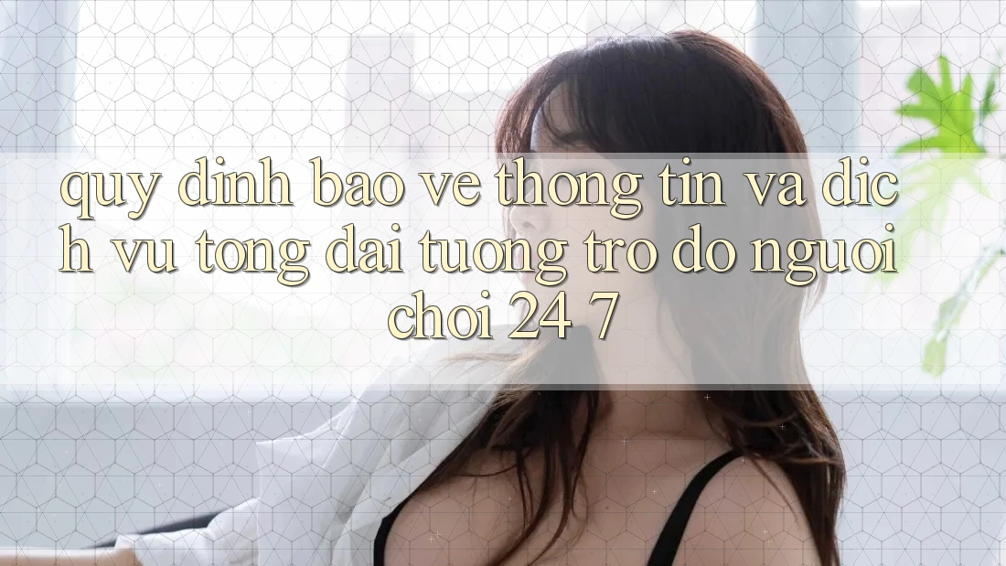 Quy định Bảo vệ thông tin Và Dịch Vụ Tổng đài tương trợ đỡ Người chơi 24/7