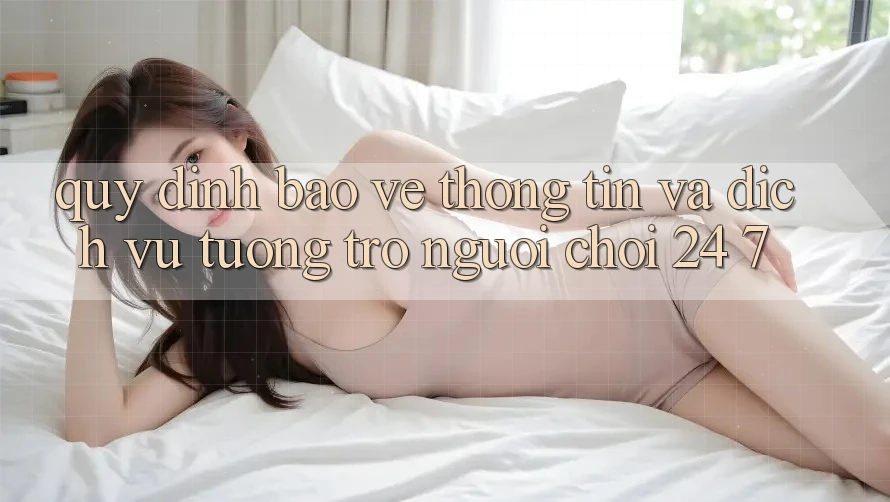 Quy định Bảo vệ thông tin Và Dịch Vụ Tương trợ Người chơi 24/7 Quy định Bảo vệ thông tin Và Dịch Vụ Tương trợ Người chơi 24/7