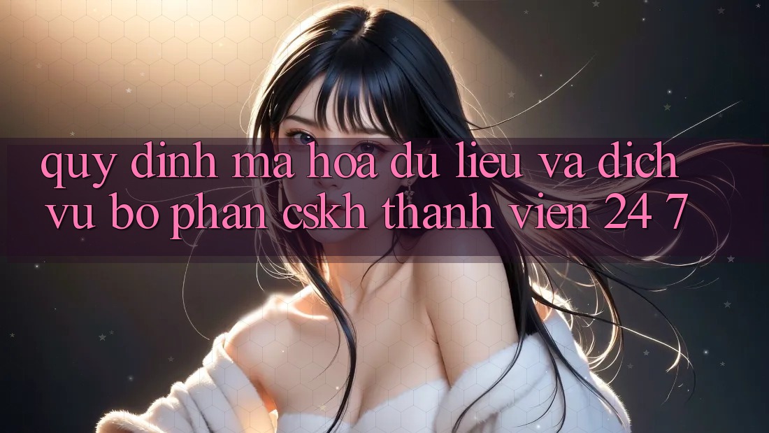 Quy định Mã hóa dữ liệu Và Dịch Vụ Bộ phận CSKH Thành viên 24/7 Quy định Mã hóa dữ liệu Và Dịch Vụ Bộ phận CSKH Thành viên 24/7