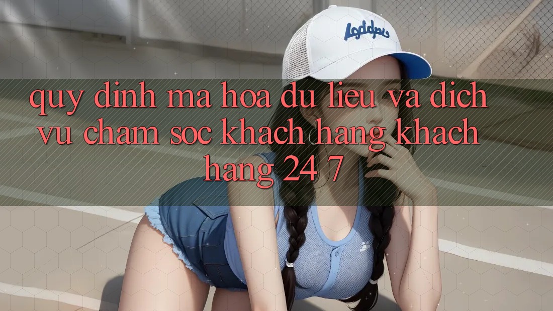 Quy định Mã hóa dữ liệu Và Dịch Vụ Chăm sóc khách hàng Khách Hàng 24/7