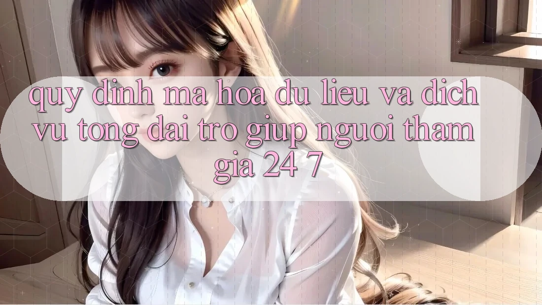 Quy định Mã hóa dữ liệu Và Dịch Vụ Tổng đài trợ giúp Người tham gia 24/7