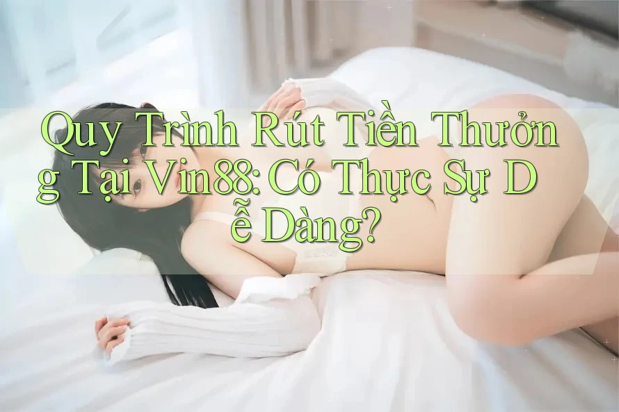 Quy Trình Rút Tiền Thưởng Tại Vin88: Có Thực Sự Dễ Dàng?