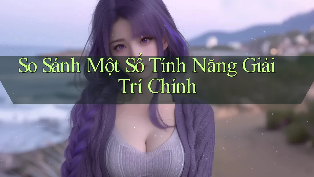 So Sánh Một Số Tính Năng Giải Trí Chính