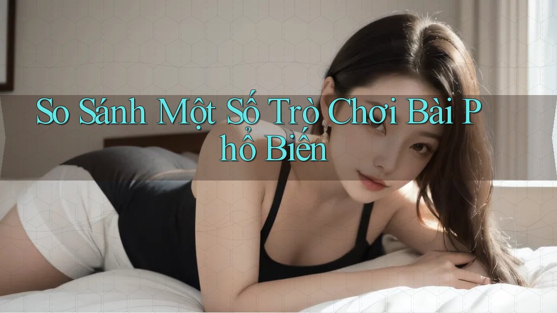 So Sánh Một Số Trò Chơi Bài Phổ Biến So Sánh Một Số Trò Chơi Bài Phổ Biến