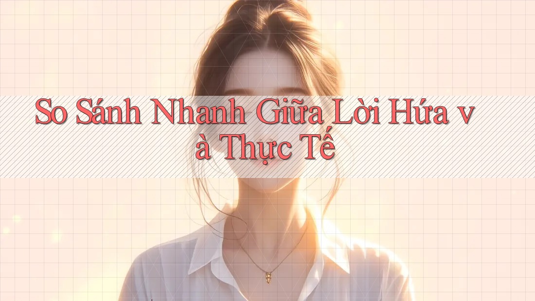 So Sánh Nhanh Giữa Lời Hứa và Thực Tế So Sánh Nhanh Giữa Lời Hứa và Thực Tế