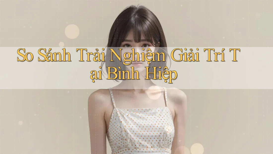 So Sánh Trải Nghiệm Giải Trí Tại Bình Hiệp So Sánh Trải Nghiệm Giải Trí Tại Bình Hiệp