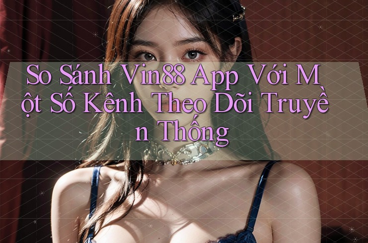 So Sánh Vin88 App Với Một Số Kênh Theo Dõi Truyền Thống