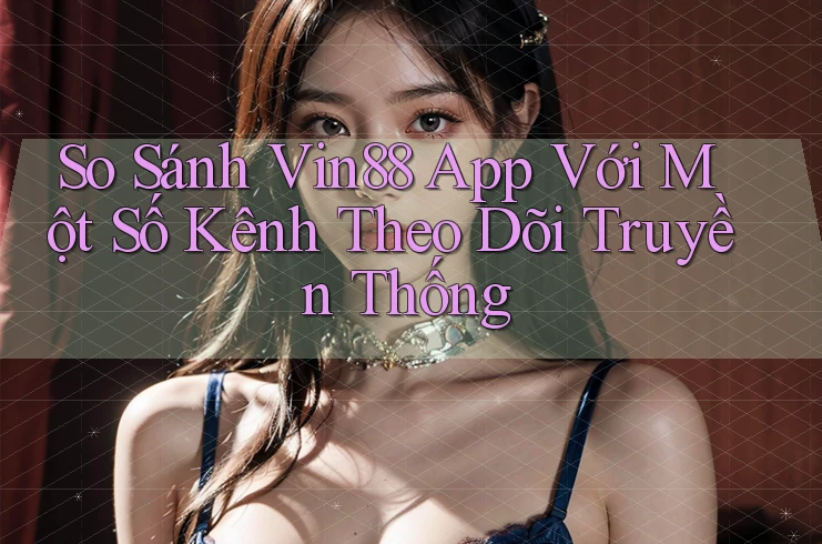 So Sánh Vin88 App Với Một Số Kênh Theo Dõi Truyền Thống So Sánh Vin88 App Với Một Số Kênh Theo Dõi Truyền Thống