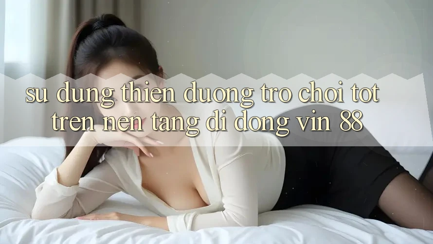 Sử dụng Thiên Đường Trò Chơi Tốt Trên Nền tảng di động Vin 88 Sử dụng Thiên Đường Trò Chơi Tốt Trên Nền tảng di động Vin 88