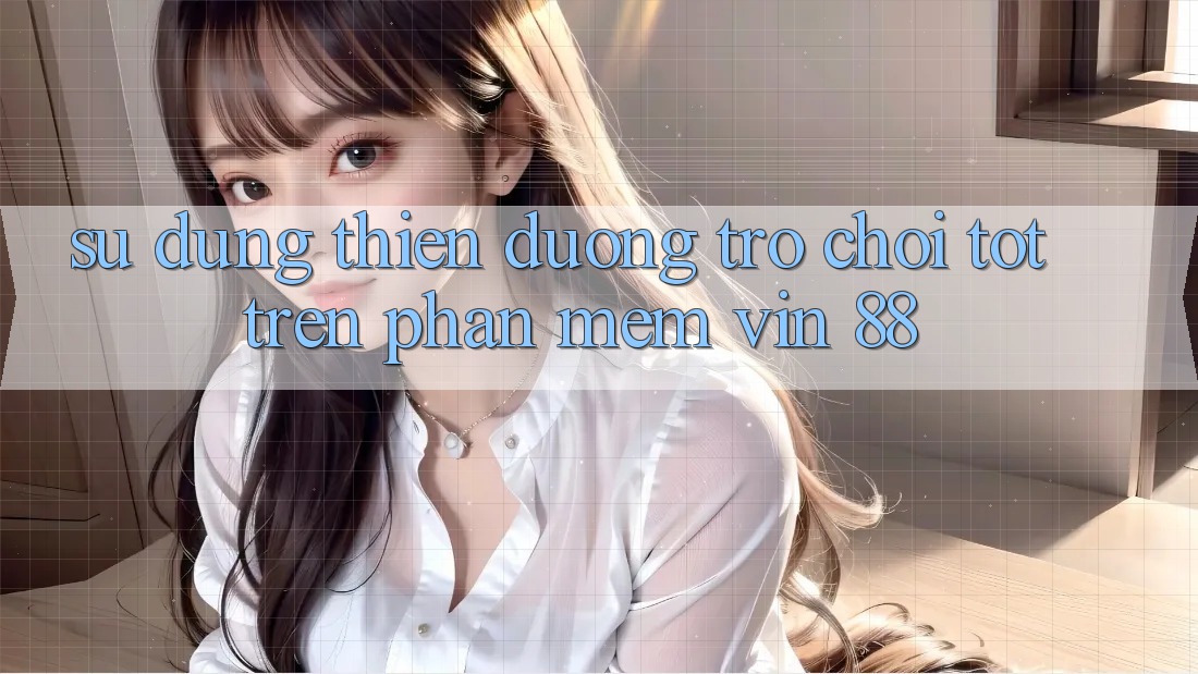Sử dụng Thiên Đường Trò Chơi Tốt Trên Phần mềm Vin 88 Sử dụng Thiên Đường Trò Chơi Tốt Trên Phần mềm Vin 88