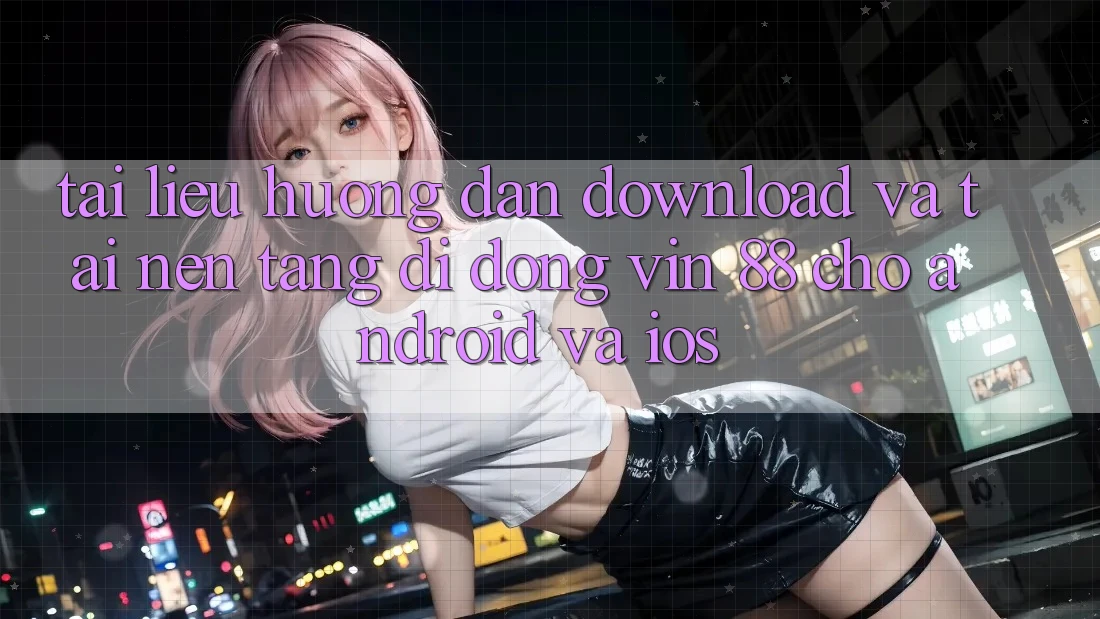 Tài liệu hướng dẫn Download Và Tải Nền tảng di động Vin 88 Cho Android Và iOS Tài liệu hướng dẫn Download Và Tải Nền tảng di động Vin 88 Cho Android Và iOS
