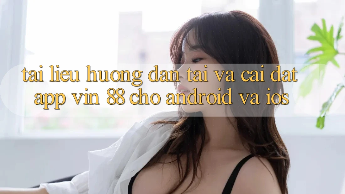 Tài liệu hướng dẫn Tải Và Cài Đặt App Vin 88 Cho Android Và iOS