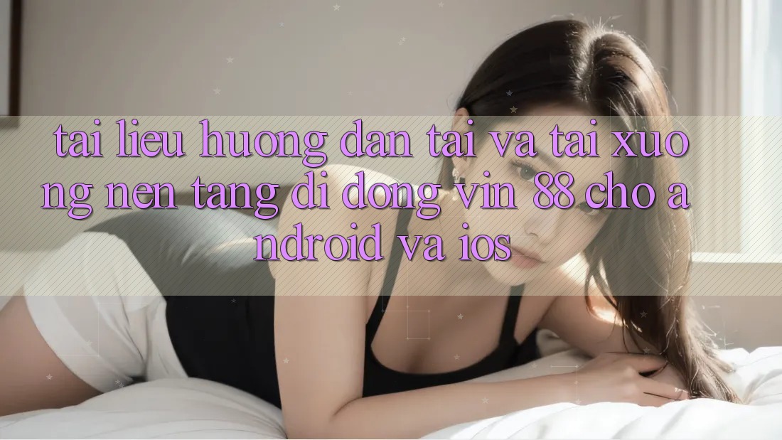 Tài liệu hướng dẫn Tải Và Tải xuống Nền tảng di động Vin 88 Cho Android Và iOS Tài liệu hướng dẫn Tải Và Tải xuống Nền tảng di động Vin 88 Cho Android Và iOS