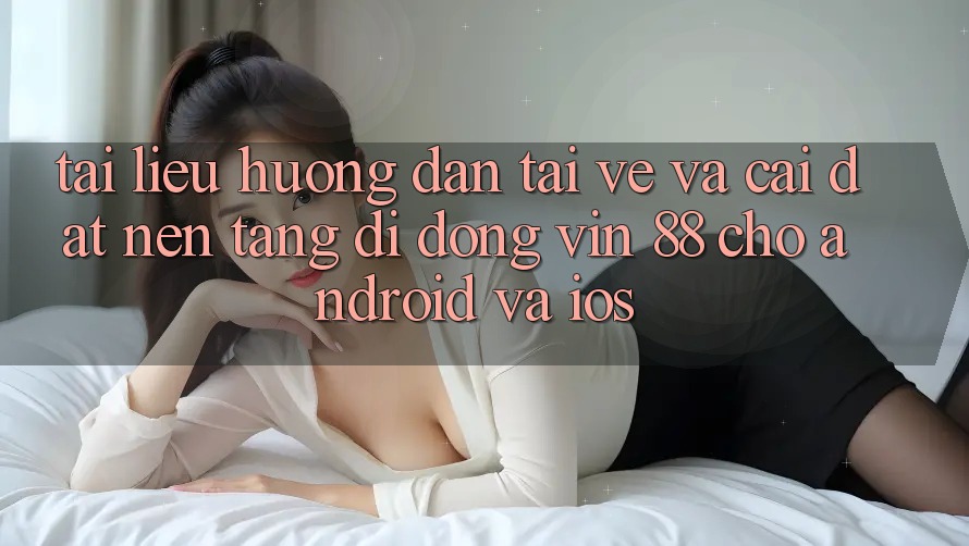 Tài liệu hướng dẫn Tải về Và Cài Đặt Nền tảng di động Vin 88 Cho Android Và iOS Tài liệu hướng dẫn Tải về Và Cài Đặt Nền tảng di động Vin 88 Cho Android Và iOS