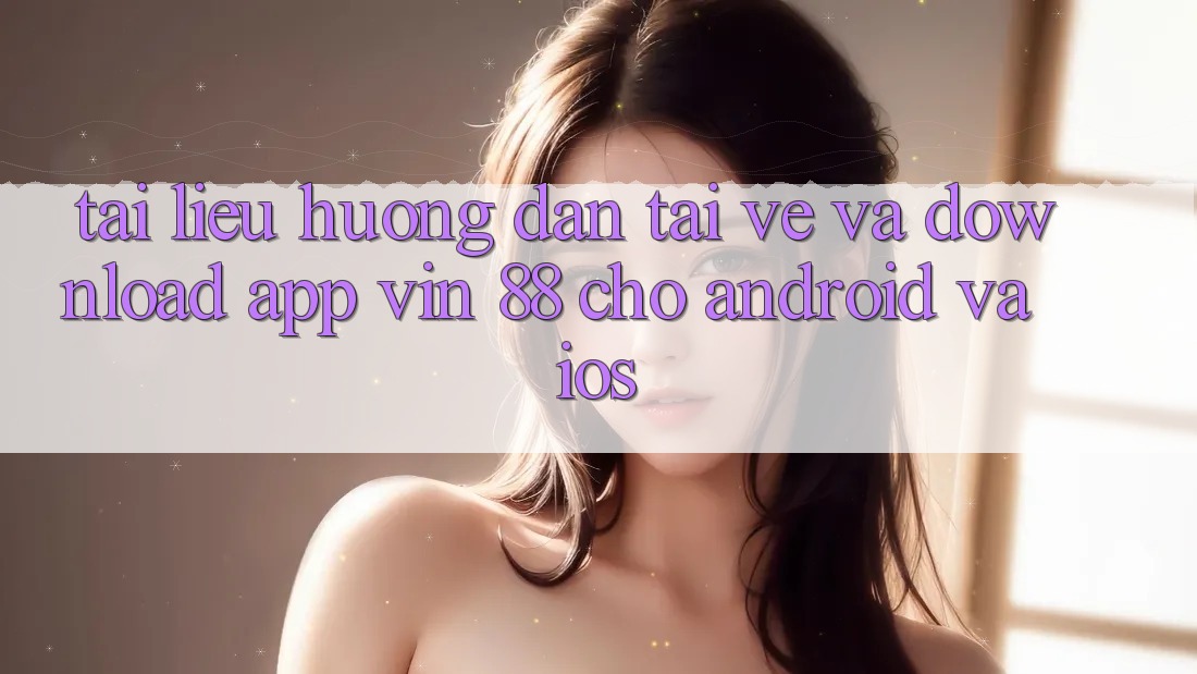 Tài liệu hướng dẫn Tải về Và Download App Vin 88 Cho Android Và iOS