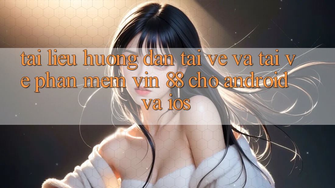Tài liệu hướng dẫn Tải về Và Tải về Phần mềm Vin 88 Cho Android Và iOS Tài liệu hướng dẫn Tải về Và Tải về Phần mềm Vin 88 Cho Android Và iOS