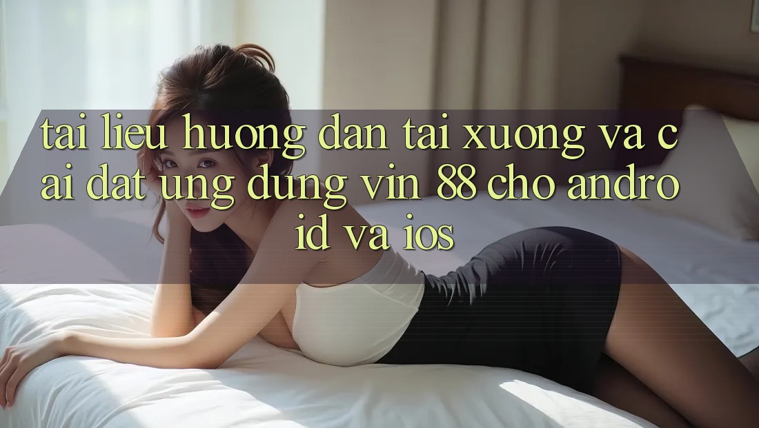 Tài liệu hướng dẫn Tải xuống Và Cài Đặt Ứng dụng Vin 88 Cho Android Và iOS