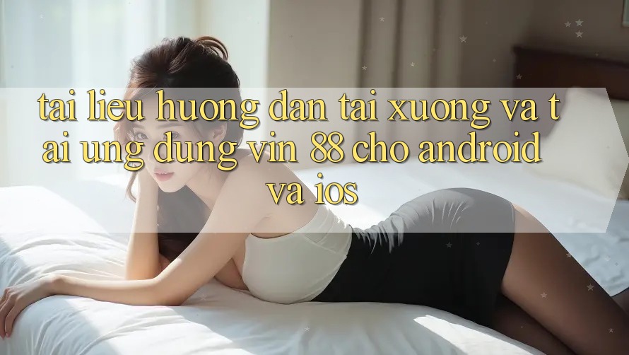 Tài liệu hướng dẫn Tải xuống Và Tải Ứng dụng Vin 88 Cho Android Và iOS Tài liệu hướng dẫn Tải xuống Và Tải Ứng dụng Vin 88 Cho Android Và iOS