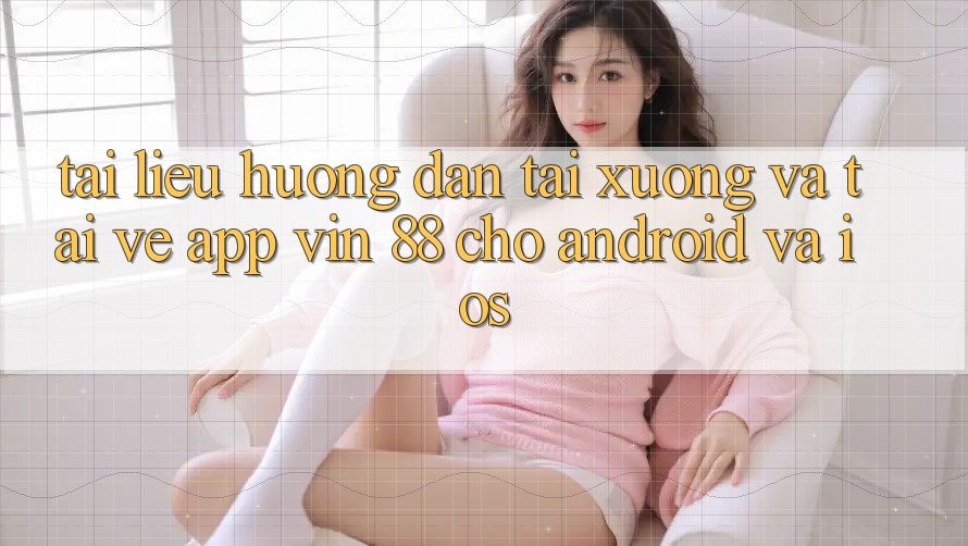 Tài liệu hướng dẫn Tải xuống Và Tải về App Vin 88 Cho Android Và iOS Tài liệu hướng dẫn Tải xuống Và Tải về App Vin 88 Cho Android Và iOS