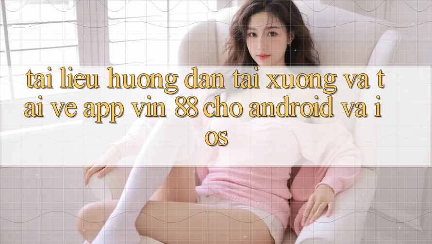 Tài liệu hướng dẫn Tải xuống Và Tải về App Vin 88 Cho Android Và iOS Tài liệu hướng dẫn Tải xuống Và Tải về App Vin 88 Cho Android Và iOS