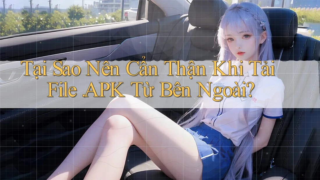 Tại Sao Nên Cẩn Thận Khi Tải File. APK Từ Bên Ngoài? Tại Sao Nên Cẩn Thận Khi Tải File. APK Từ Bên Ngoài?
