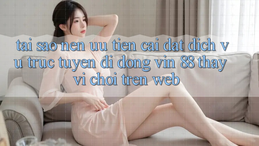 Tại Sao Nên Ưu Tiên Cài đặt Dịch vụ trực tuyến di động Vin 88 Thay Vì Chơi Trên Web? Tại Sao Nên Ưu Tiên Cài đặt Dịch vụ trực tuyến di động Vin 88 Thay Vì Chơi Trên Web?