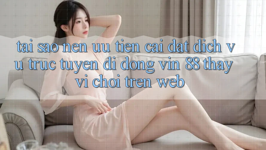 Tại Sao Nên Ưu Tiên Cài đặt Dịch vụ trực tuyến di động Vin 88 Thay Vì Chơi Trên Web?